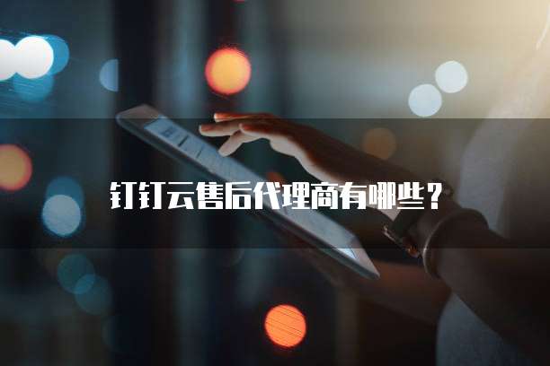 钉钉云售后代理商有哪些?