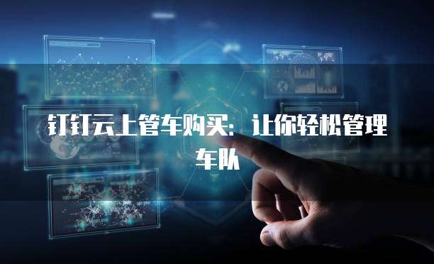 钉钉云上管车购买:让你轻松管理车队