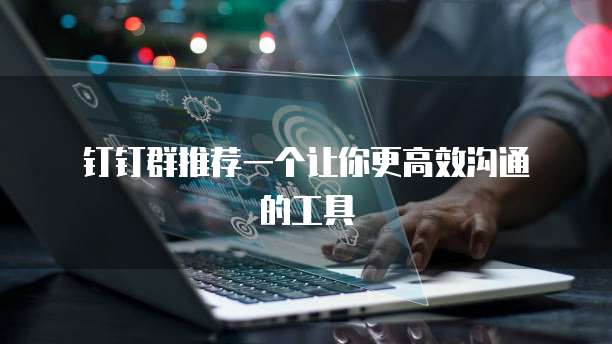 钉钉群推荐一个让你更高效沟通的工具