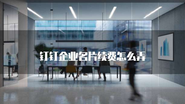 钉钉企业名片续费怎么弄