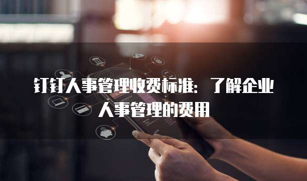 钉钉人事管理收费标准：了解企业人事管理的费用