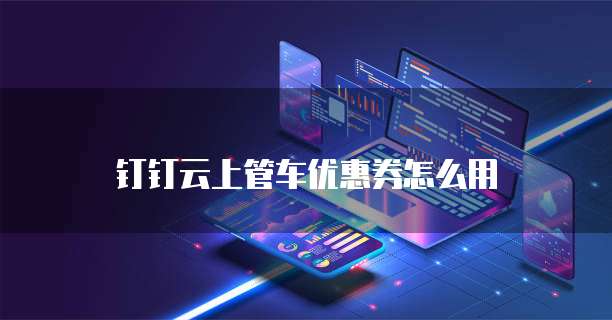 钉钉云上管车优惠券怎么用