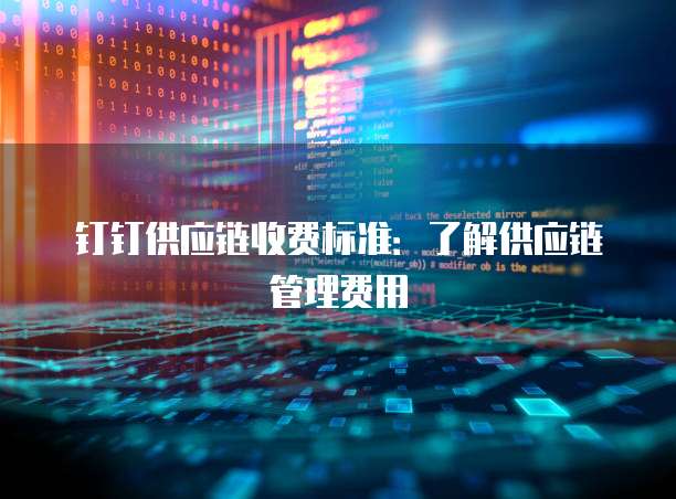 钉钉供应链收费标准：了解供应链管理费用