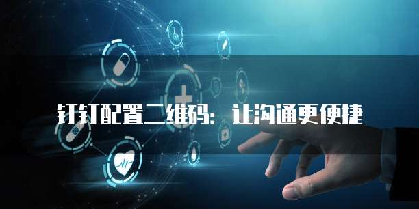 钉钉配置二维码:让沟通更便捷