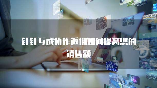 钉钉互成协作返佣如何提高您的销售额