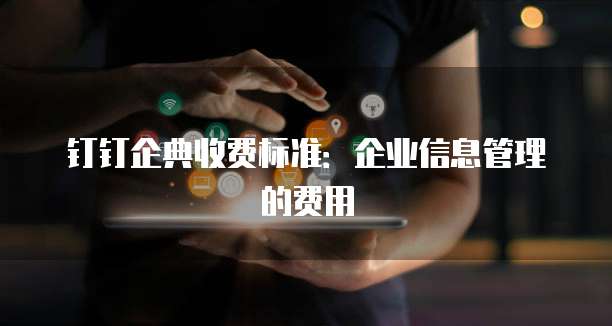 钉钉企典收费标准：企业信息管理的费用