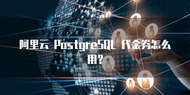 阿里云 PostgreSQL 代金券怎么用?