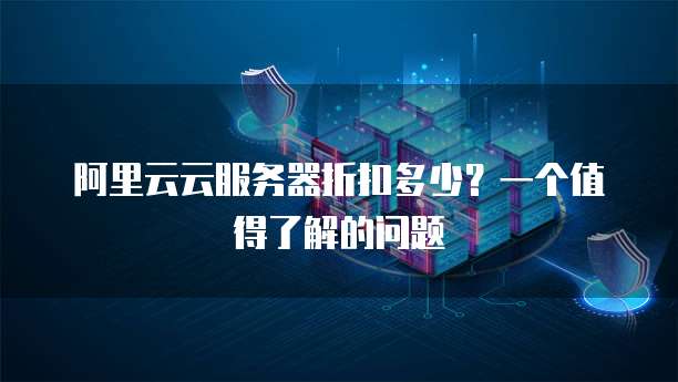 阿里云云服务器折扣多少?一个值得了解的问题
