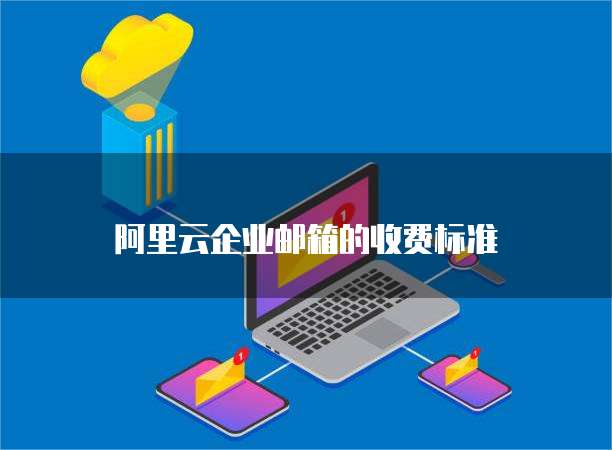 阿里云企业邮箱的收费标准
