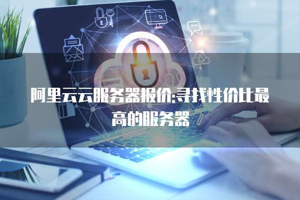 阿里云云服务器报价:寻找性价比最高的服务器