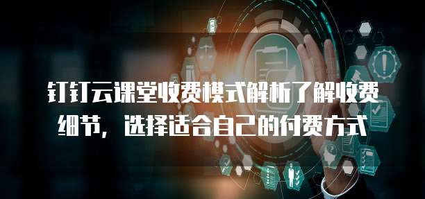 钉钉云课堂收费模式解析了解收费细节,选择适合自己的付费方式