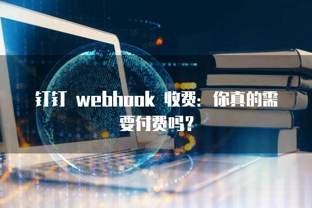 钉钉 webhook 收费：你真的需要付费吗？