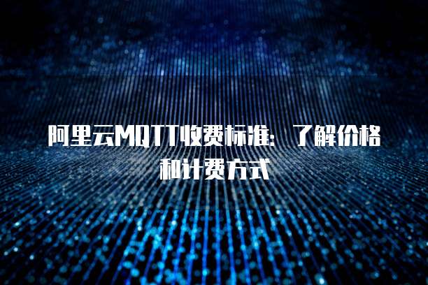 阿里云MQTT收费标准:了解价格和计费方式