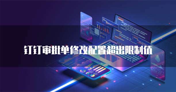 钉钉审批单修改配置超出限制值