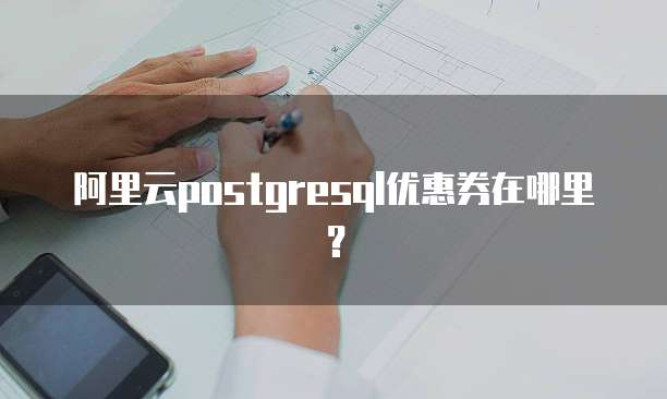 阿里云postgresql优惠券在哪里?