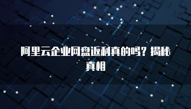 阿里云企业网盘返利真的吗?揭秘真相