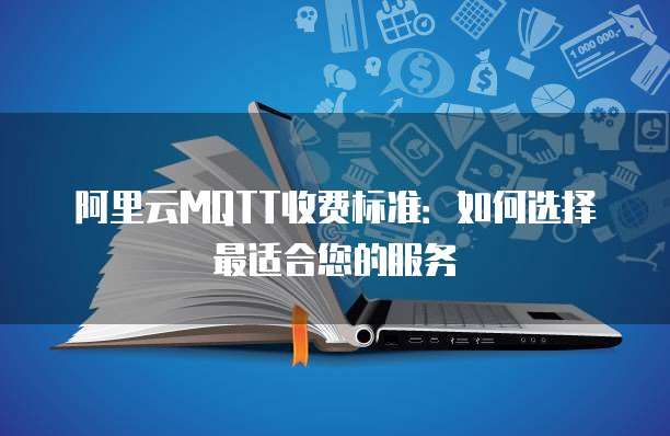 阿里云MQTT收费标准:如何选择最适合您的服务