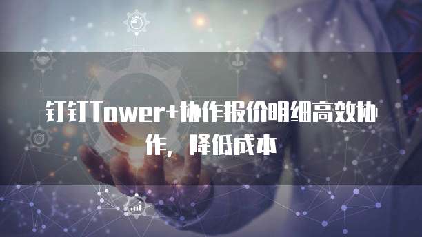 钉钉Tower+协作报价明细高效协作,降低成本