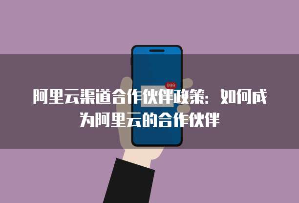 阿里云渠道合作伙伴政策:如何成为阿里云的合作伙伴