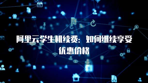 阿里云学生机续费：如何继续享受优惠价格
