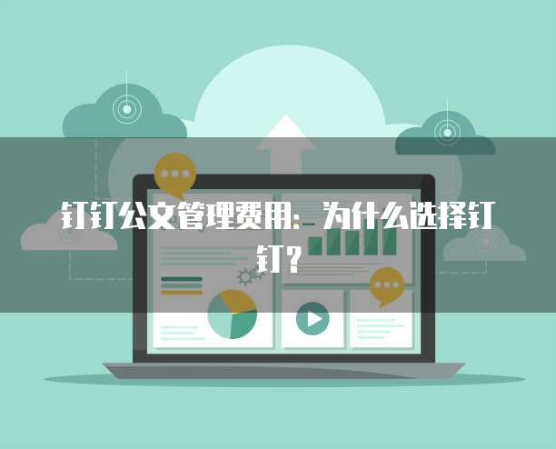 钉钉公文管理费用：为什么选择钉钉？