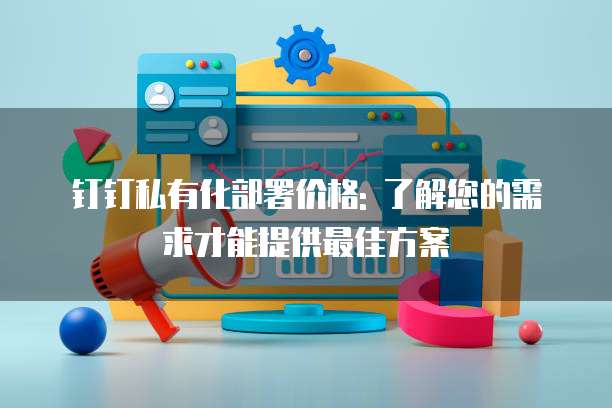 钉钉私有化部署价格: 了解您的需求才能提供最佳方案
