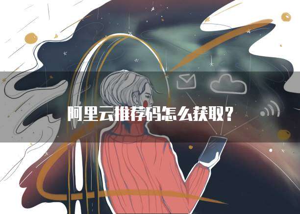 阿里云推荐码怎么获取？