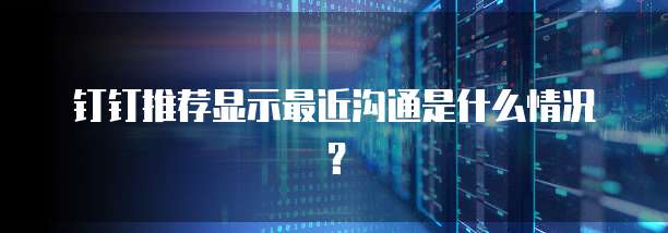 钉钉推荐显示最近沟通是什么情况?