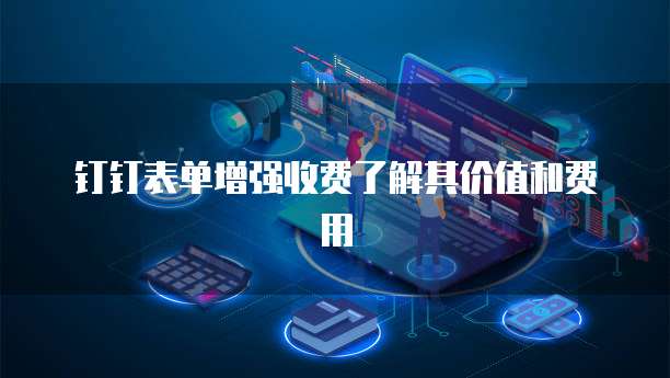 钉钉表单增强收费了解其价值和费用