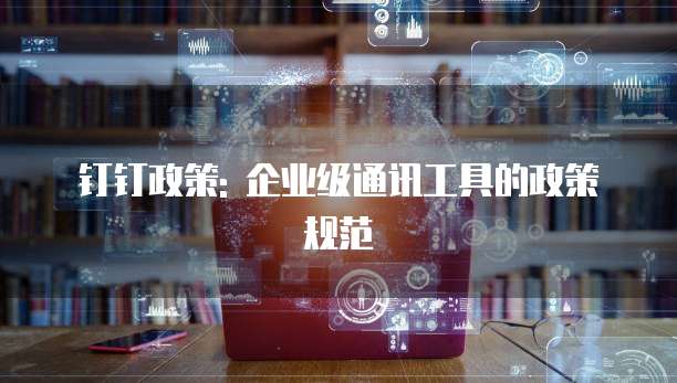 钉钉政策: 企业级通讯工具的政策规范