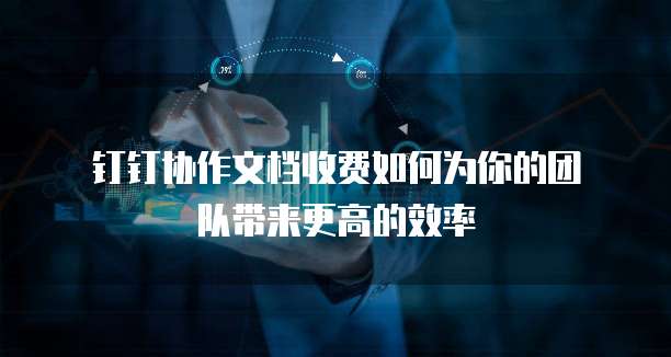  钉钉协作文档收费如何为你的团队带来更高的效率