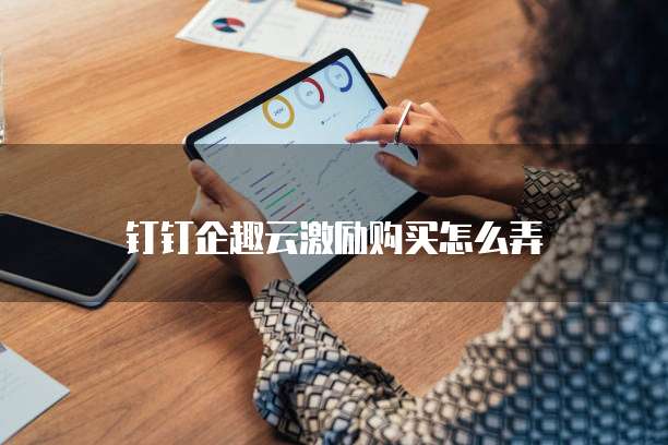 钉钉企趣云激励购买怎么弄