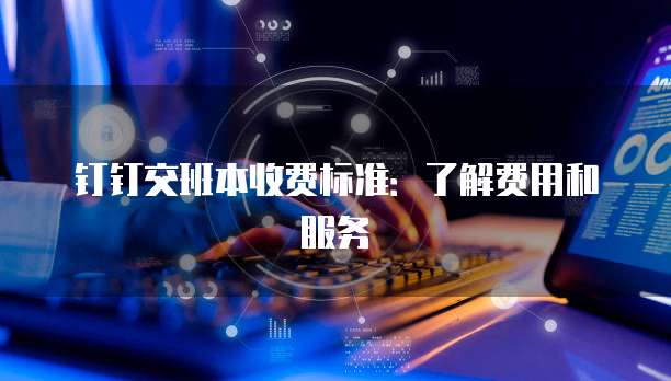 钉钉交班本收费标准：了解费用和服务
