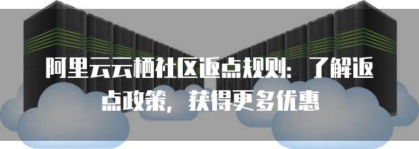 阿里云云栖社区返点规则:了解返点政策,获得更多优惠
