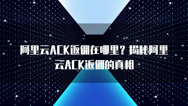 阿里云ACK返佣在哪里?揭秘阿里云ACK返佣的真相