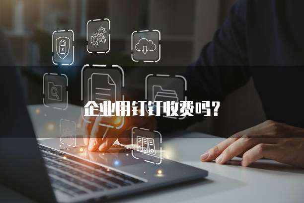 企业用钉钉收费吗?