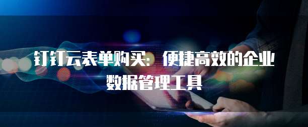 钉钉云表单购买:便捷高效的企业数据管理工具