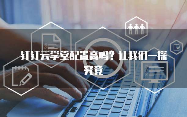 钉钉云学堂配置高吗?让我们一探究竟