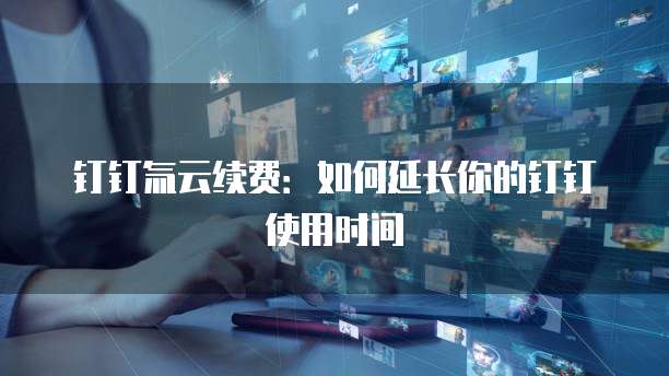 钉钉氚云续费：如何延长你的钉钉使用时间
