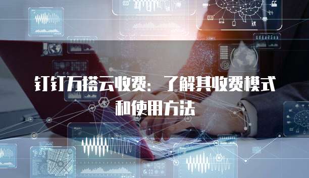 钉钉万搭云收费:了解其收费模式和使用方法