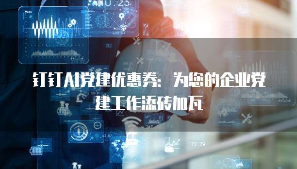 钉钉AI党建优惠券:为您的企业党建工作添砖加瓦