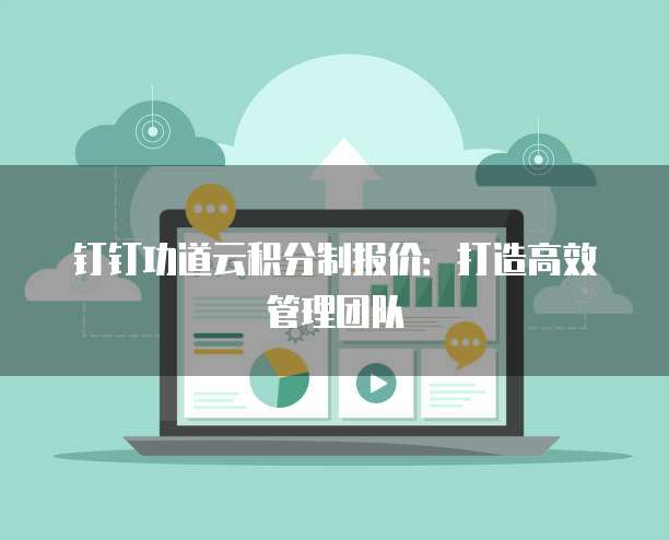 钉钉功道云积分制报价：打造高效管理团队