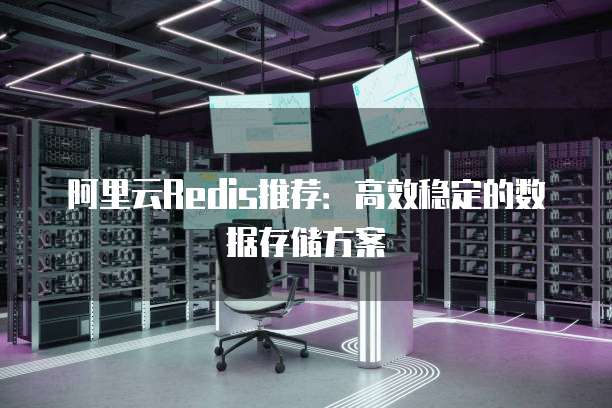 阿里云Redis推荐:高效稳定的数据存储方案