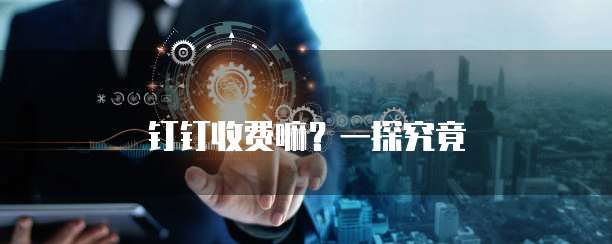 钉钉收费嘛？一探究竟