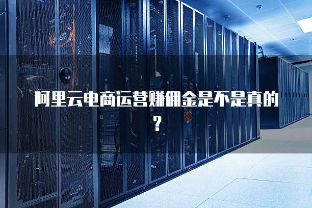 阿里云电商运营赚佣金是不是真的？