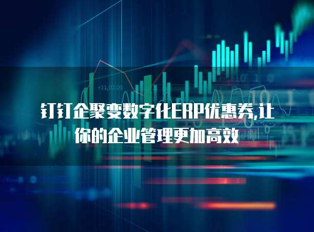 钉钉企聚变数字化ERP优惠券,让你的企业管理更加高效
