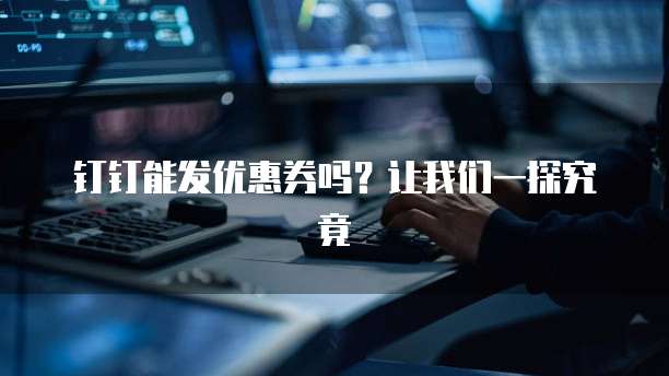 钉钉能发优惠券吗?让我们一探究竟