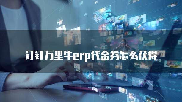 钉钉万里牛erp代金券怎么获得