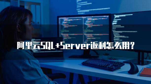 阿里云SQL+Server返利怎么用?