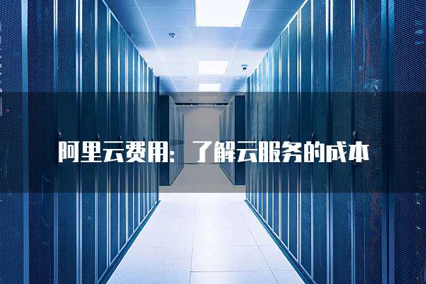 阿里云费用:了解云服务的成本